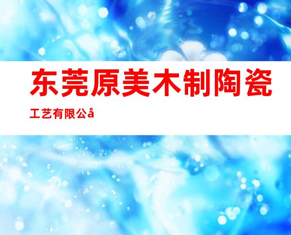 东莞原美木制陶瓷工艺有限公司